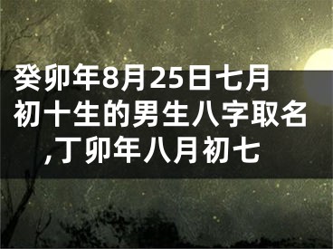 癸卯年8月25日七月初十生的男生八字取名,丁卯年八月初七
