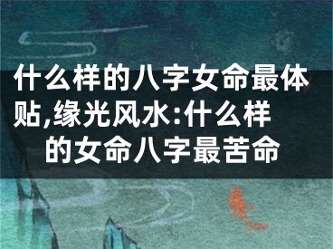 什么样的八字女命最体贴,缘光风水:什么样的女命八字最苦命