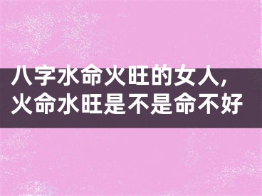 八字水命火旺的女人,火命水旺是不是命不好