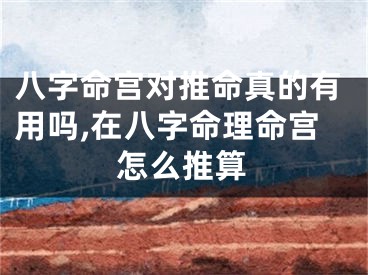 八字命宫对推命真的有用吗,在八字命理命宫怎么推算