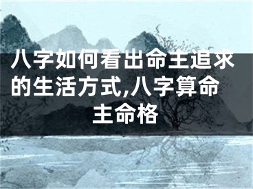 八字如何看出命主追求的生活方式,八字算命主命格