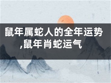 鼠年属蛇人的全年运势,鼠年肖蛇运气