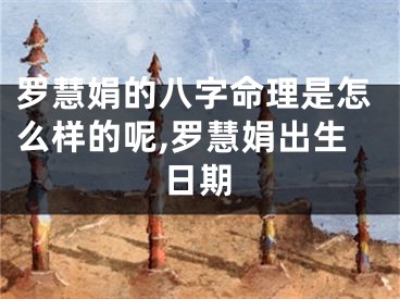 罗慧娟的八字命理是怎么样的呢,罗慧娟出生日期