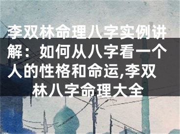 李双林命理八字实例讲解：如何从八字看一个人的性格和命运,李双林八字命理大全