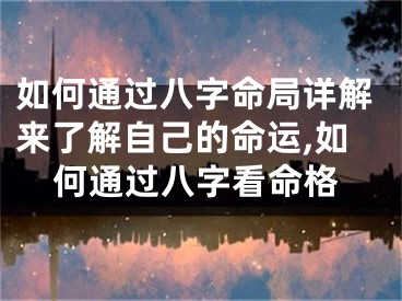 如何通过八字命局详解来了解自己的命运,如何通过八字看命格