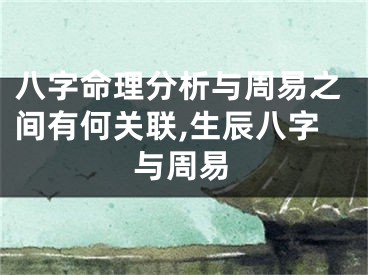 八字命理分析与周易之间有何关联,生辰八字与周易