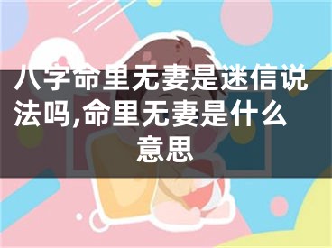 八字命里无妻是迷信说法吗,命里无妻是什么意思
