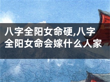 八字全阳女命硬,八字全阳女命会嫁什么人家