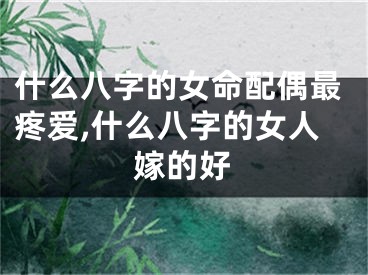 什么八字的女命配偶最疼爱,什么八字的女人嫁的好