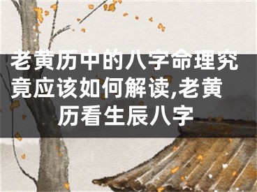 老黄历中的八字命理究竟应该如何解读,老黄历看生辰八字