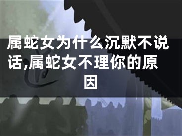 属蛇女为什么沉默不说话,属蛇女不理你的原因