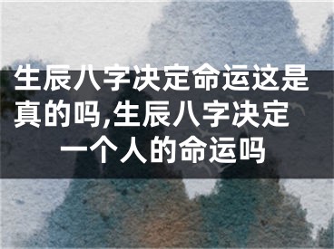 生辰八字决定命运这是真的吗,生辰八字决定一个人的命运吗