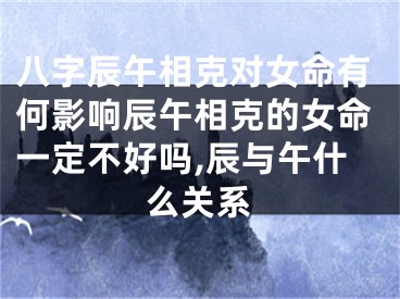八字辰午相克对女命有何影响辰午相克的女命一定不好吗,辰与午什么关系
