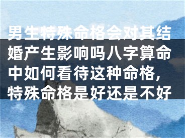 男生特殊命格会对其结婚产生影响吗八字算命中如何看待这种命格,特殊命格是好还是不好