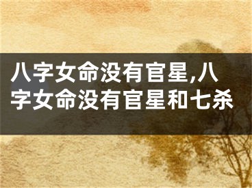 八字女命没有官星,八字女命没有官星和七杀