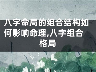 八字命局的组合结构如何影响命理,八字组合格局