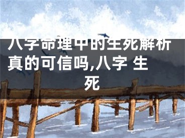 八字命理中的生死解析真的可信吗,八字 生死