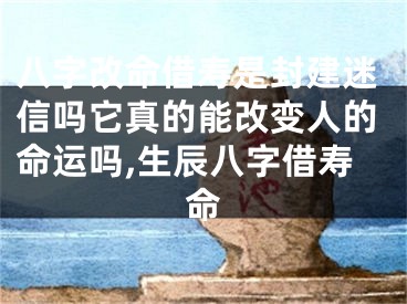 八字改命借寿是封建迷信吗它真的能改变人的命运吗,生辰八字借寿命