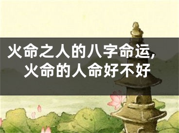 火命之人的八字命运,火命的人命好不好