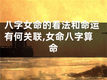 八字女命的看法和命运有何关联,女命八字算命