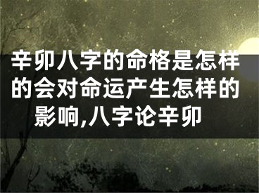 辛卯八字的命格是怎样的会对命运产生怎样的影响,八字论辛卯