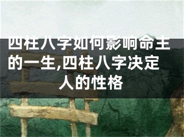 四柱八字如何影响命主的一生,四柱八字决定人的性格