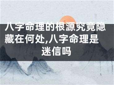 八字命理的根源究竟隐藏在何处,八字命理是迷信吗