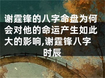 谢霆锋的八字命盘为何会对他的命运产生如此大的影响,谢霆锋八字时辰