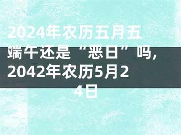 2024年农历五月五端午还是“恶日”吗,2042年农历5月24日