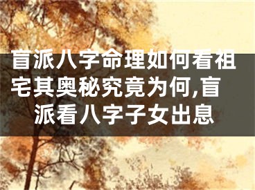 盲派八字命理如何看祖宅其奥秘究竟为何,盲派看八字子女出息