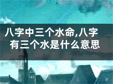 八字中三个水命,八字有三个水是什么意思