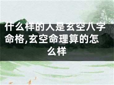 什么样的人是玄空八字命格,玄空命理算的怎么样