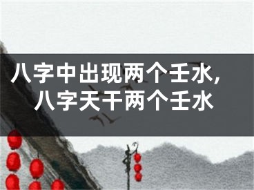八字中出现两个壬水,八字天干两个壬水