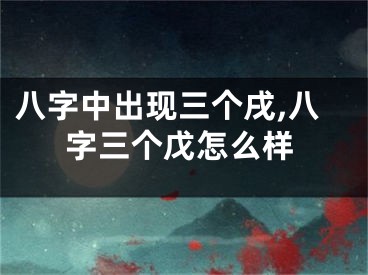 八字中出现三个戌,八字三个戊怎么样