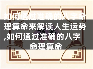 如何通过准确的八字命理算命来解读人生运势,如何通过准确的八字命理算命