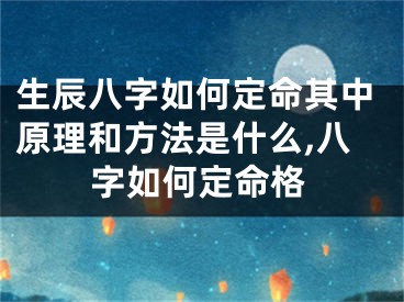 生辰八字如何定命其中原理和方法是什么,八字如何定命格
