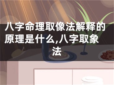 八字命理取像法解释的原理是什么,八字取象法