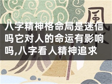 八字精神格命局是迷信吗它对人的命运有影响吗,八字看人精神追求