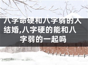 八字命硬和八字弱的人结婚,八字硬的能和八字弱的一起吗
