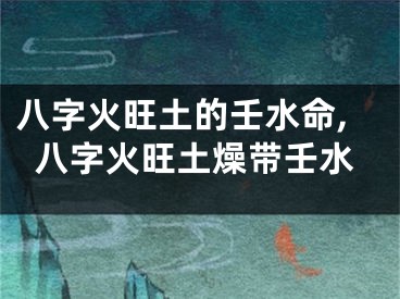 八字火旺土的壬水命,八字火旺土燥带壬水
