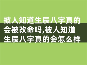 被人知道生辰八字真的会被改命吗,被人知道生辰八字真的会怎么样