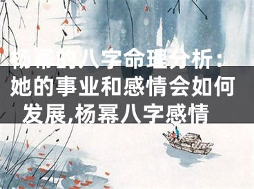杨幂的八字命理分析：她的事业和感情会如何发展,杨幂八字感情