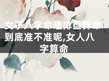 女子八字命理排盘算命到底准不准呢,女人八字算命