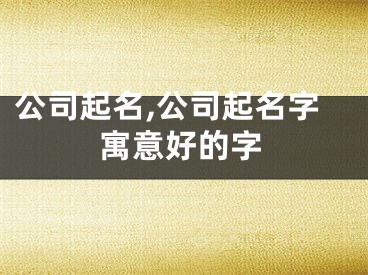 公司起名,公司起名字寓意好的字
