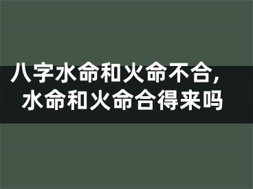 八字水命和火命不合,水命和火命合得来吗