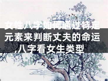 女性八字如何通过特定元素来判断丈夫的命运,八字看女生类型