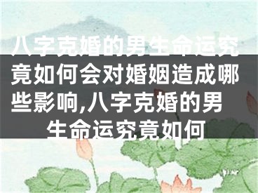 八字克婚的男生命运究竟如何会对婚姻造成哪些影响,八字克婚的男生命运究竟如何