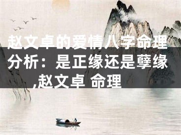 赵文卓的爱情八字命理分析：是正缘还是孽缘,赵文卓 命理