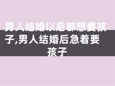 男人结婚以后都想要孩子,男人结婚后急着要孩子