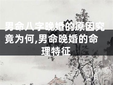 男命八字晚婚的原因究竟为何,男命晚婚的命理特征